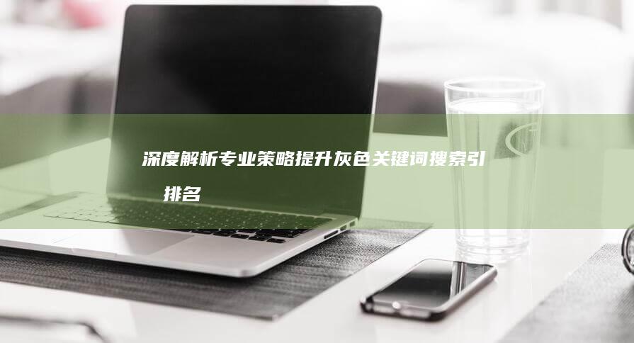 深度解析：专业策略提升灰色关键词搜索引擎排名技巧